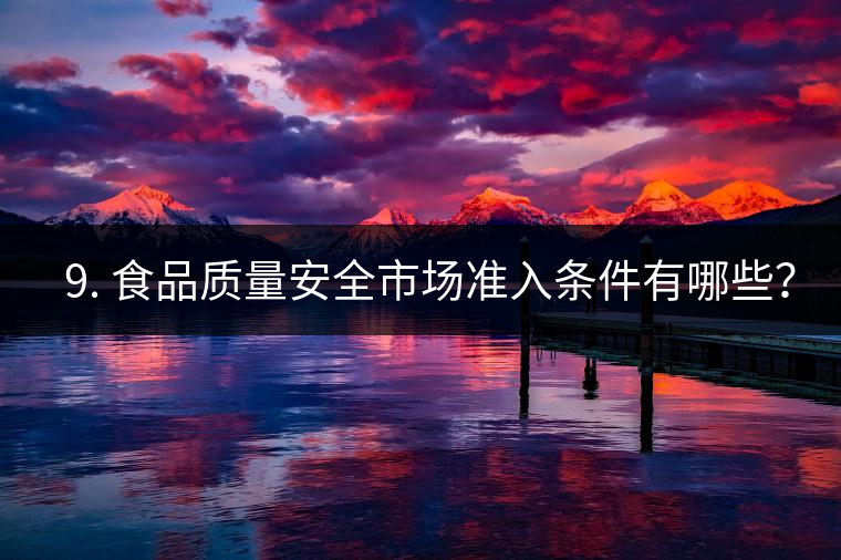 ? 9. 食品質(zhì)量安全市場準(zhǔn)入條件有哪些？