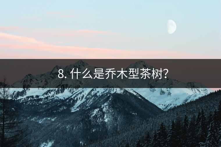 ? 8. 什么是喬木型茶樹？
