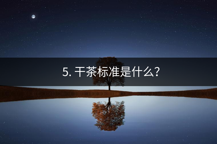 ? 5. 干茶標(biāo)準(zhǔn)是什么？