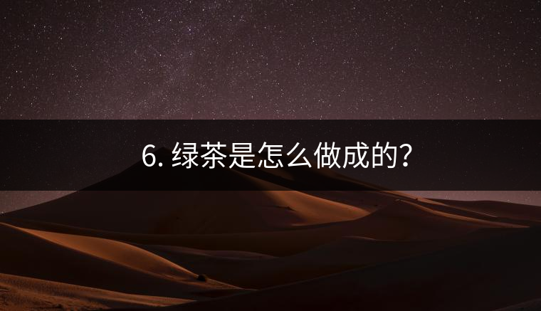 ? 6. 綠茶是怎么做成的？