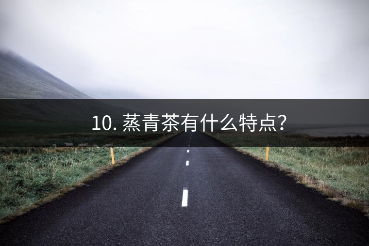 ? 10. 蒸青茶有什么特點(diǎn)？