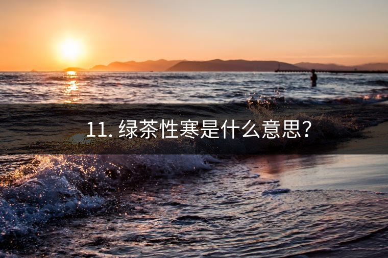 ? 11. 綠茶性寒是什么意思？