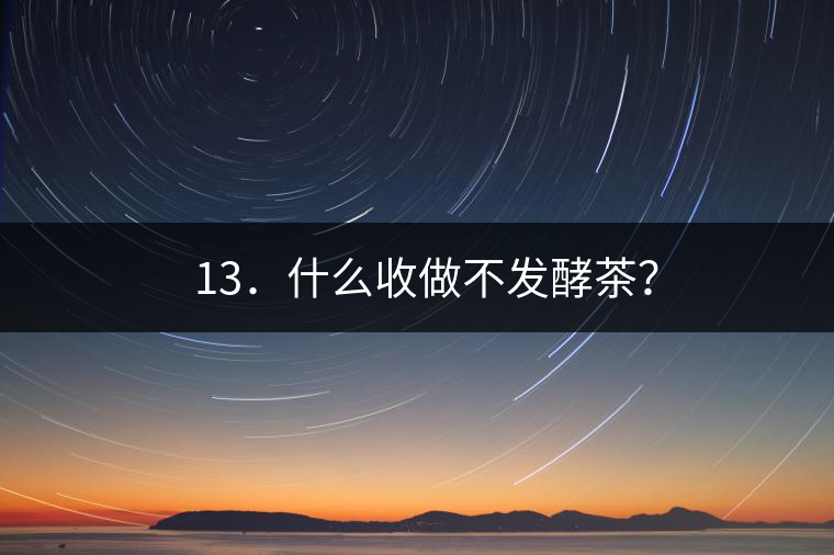 ? 13．什么收做不發(fā)酵茶？