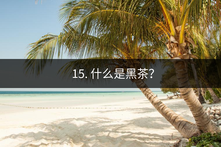 ? 15. 什么是黑茶？