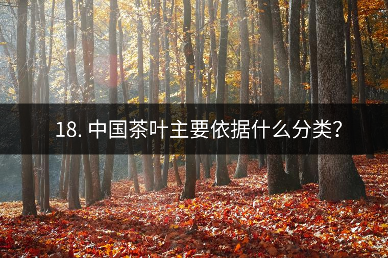 ? 18. 中國茶葉主要依據(jù)什么分類？