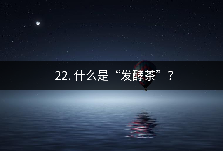 ? 22. 什么是“發(fā)酵茶”？