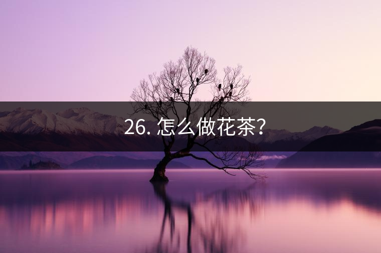? 26. 怎么做花茶？