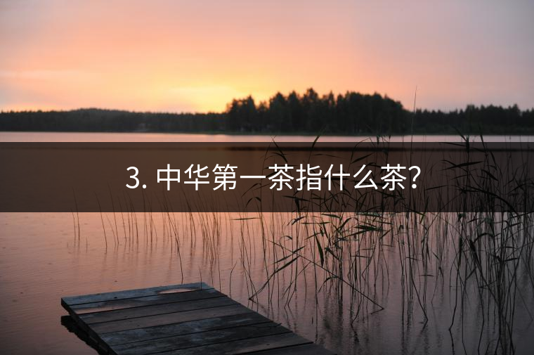 ??3. 中華第一茶指什么茶？