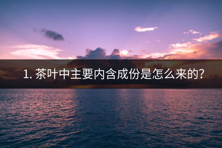 ? 1. 茶葉中主要內(nèi)含成份是怎么來的？