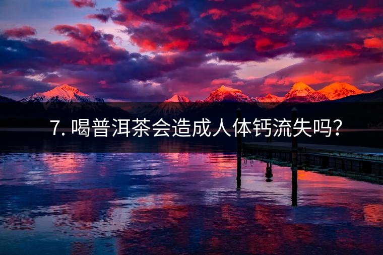 ? 7. 喝普洱茶會(huì)造成人體鈣流失嗎？