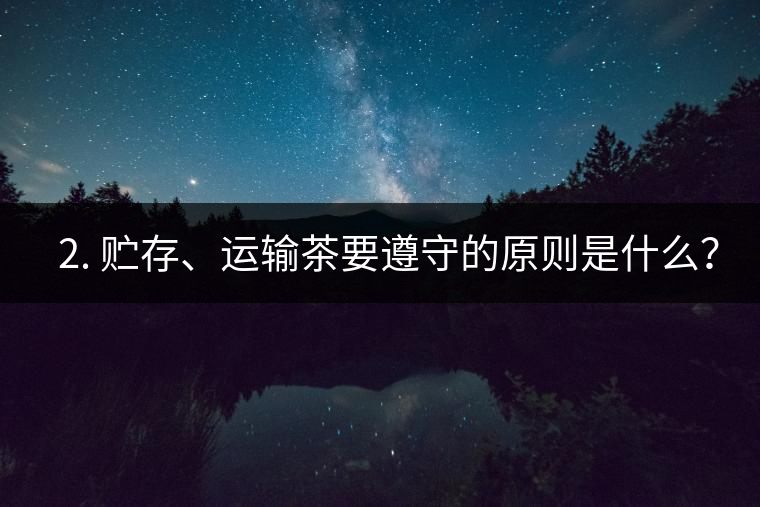 ? 2. 貯存、運(yùn)輸茶要遵守的原則是什么？