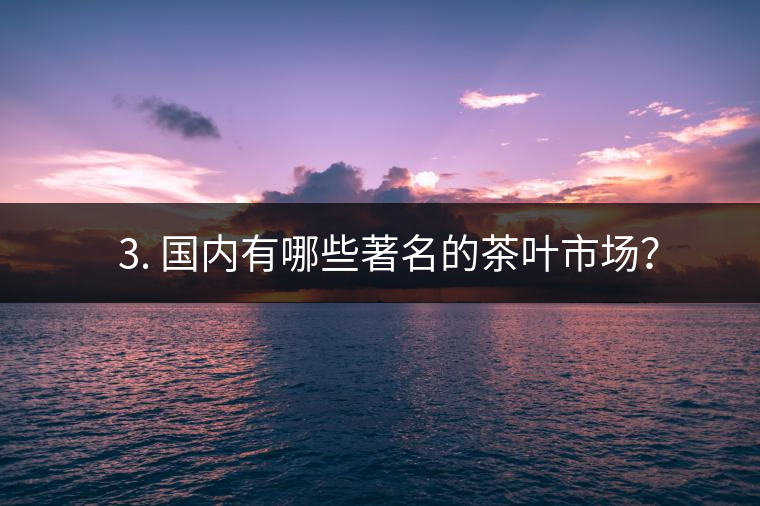 ? 3. 國內(nèi)有哪些著名的茶葉市場？
