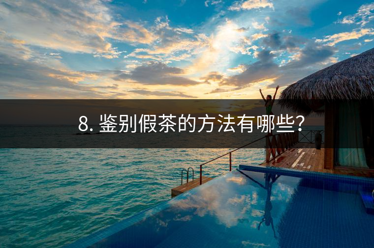 ? 8. 鑒別假茶的方法有哪些？