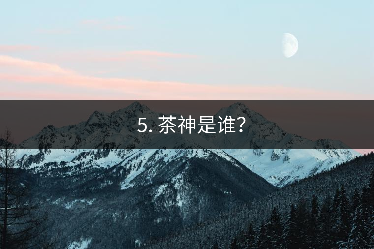 ? 5. 茶神是誰？