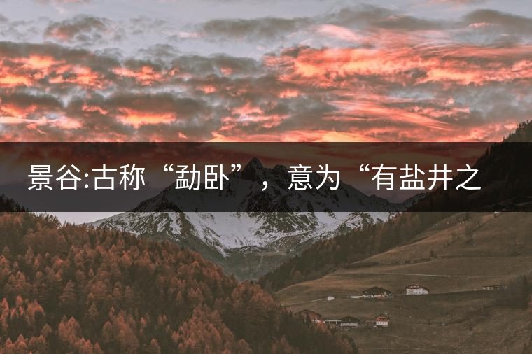 景谷:古稱“勐臥”，意為“有鹽井之地”景谷縣，地處無量山脈西南側(cè)