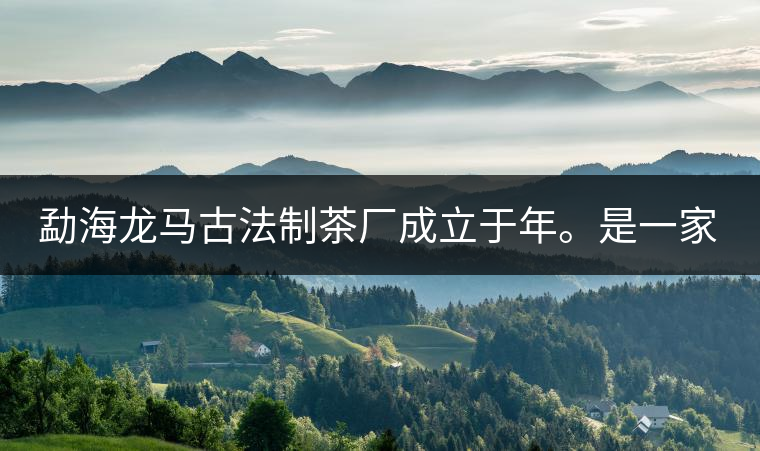 勐海龍馬古法制茶廠成立于年。是一家有限責(zé)任公司，勐海龍馬古法制茶廠法人是林木強(qiáng)，主要面象全國市場，客戶群為中小型企業(yè)。員工人數(shù)66人，公司經(jīng)營模式為生產(chǎn)型，不斷提升企業(yè)的核心競爭力，使企業(yè)在發(fā)展中樹立起良好的社會形象。主營范圍：，憑借專業(yè)的水平和成熟的技術(shù)。公司將始終堅(jiān)持“質(zhì)量第一，信譽(yù)第一”的宗旨，以科學(xué)的管理手段，雄厚的技術(shù)力量，將不斷深化改革，創(chuàng)新機(jī)制，適應(yīng)市場，全面發(fā)展，歡迎各界朋友蒞臨參觀、指導(dǎo)和業(yè)務(wù)洽談。