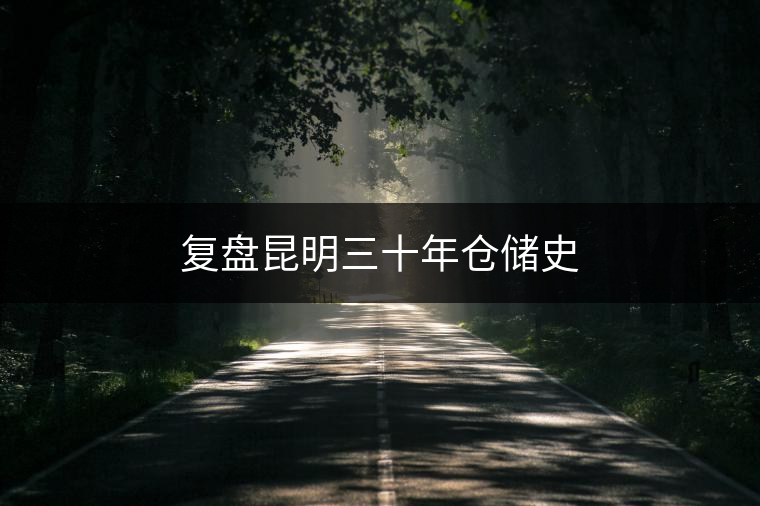 復(fù)盤昆明三十年倉(cāng)儲(chǔ)史