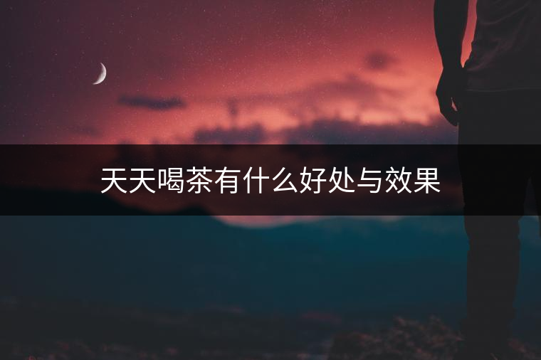 天天喝茶有什么好處與效果