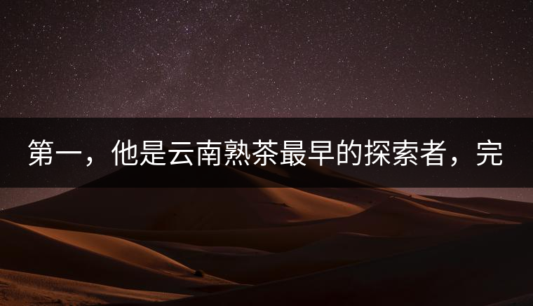 第一，他是云南熟茶最早的探索者，完成了從0到1的技術(shù)奠基